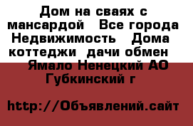 Дом на сваях с мансардой - Все города Недвижимость » Дома, коттеджи, дачи обмен   . Ямало-Ненецкий АО,Губкинский г.